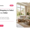 Furniture Shopping in Dubai: Showroom vs. Online – A Practical Guide for UAE Families